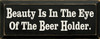 Beauty Is In The Eye Of The Beer Holder Wood Sign