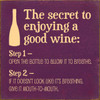 The secret to enjoying a good wine: Step 1 - Open the bottle to allow it to breathe. Step 2 - If it doesn't look like it's breathing, give it mouth-to-mouth. Wood Sign