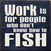 Wood Sign - Work Is For People Who Don't Know How To Fish 7in.x 7in.