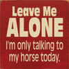 Leave me alone, I'm only talking to my horse today.