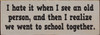 I hate it when I see an old person, and then I realize we went to school together.