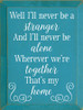 9x12 Turquoise board with White text Wood Sign
Well I'll never be a stranger 
And I'll never be alone 
Wherever we're together 
That's my home