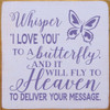 Whisper I Love You to a butterfly, and it will fly to heaven to deliver your message.