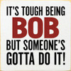 It's Tough Being Bob But Someone's Gotta Do it! Personalized Sign
