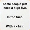 Some people just need a high five. In the face. With a chair.
