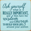 Ask yourself what is really important, and then have the wisdom and courage to build your life around your answer.