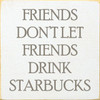 White - Friends Don't Let Friends Drink Starbucks - Wood Sign 7x7