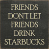 Black - Friends Don't Let Friends Drink Starbucks - Wood Sign 7x7