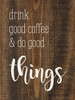 Drink Good Coffee And Do Good Things - Wood Sign 9x12