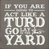 If You're Going To Act Like A Turd, Go Lay In The Yard. - Wood Sign 7x7