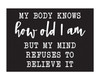 My Body Knows How Old I Am But My Mind Refuses To Believe It - 4X5.5 Black and White Wood Block Sign