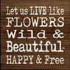 NATURAL WALNUT - Let Us Live Like Flowers Wild & Beautiful Happy & Free - Wood Sign 7x7