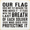WHITE - Our Flag Does Not Fly Because The Wind Moves It - It Flies With The Last Breath Of Each Soldier Who Died Protecting It - Wood Sign 7x7
