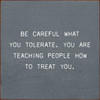 Be Careful What You Tolerate. You Are Teaching People How To Treat You. - Wood Sign 7x7