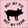 PINK - Not My Pig, Not My Farm - Wood Sign 7x7