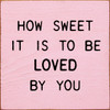 PINK - How Sweet It Is To Be Loved By You - Wood Sign 7x7