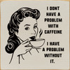 I Don't Have A Problem With Caffeine. I Have A Problem Without It. - Wood Sign 7x7