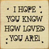 I Hope You Know How Loved You Are! - Wood Sign 7x7