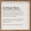 Softball Mom: The one who loves being competitive, cheers the loudest during a win, and accepts every loss knowing they will only come back stronger. The crazy one who drives three hours and sits another four to watch their daughters plays. See also: Super Mom, Wonder Woman, Queen - Wood Framed Sign