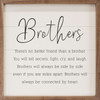 Brothers - There's No Better Friend Than A Brother. You will tell secrets, fight, cry, and laugh. Brothers will always be side by side even if you are miles apart. Brothers will always be connected by heart. on Wood Framed Sign