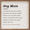Dog Mom (noun): A loving human who proudly embraces fur-covered clothes, talks to her pup like a best friend, and believes every dog deserves endless belly rubs, treats, and love. Also see: treat giver, professional cuddler. Wood Framed Wall Sign