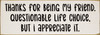 White - Thanks for being my friend. Questionable life choice, but I appreciate it. - Funny Friendship Sign White - Thanks for being my friend. Questionable life choice, but I appreciate it. - Funny Friendship Sign