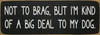 Black - Not to brag, but I'm kind of a big deal to my dog. - Funny Dog Quote Sign Black - Not to brag, but I'm kind of a big deal to my dog. - Funny Dog Quote Sign