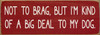 Red - Not to brag, but I'm kind of a big deal to my dog. - Funny Dog Quote Sign Red - Not to brag, but I'm kind of a big deal to my dog. - Funny Dog Quote Sign