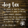 Natural Walnut - Dog Tax - 1. the portion of food the human is required to submit to the dog. 2. Expect frequent collections. 3. respect that the tax collector is working in their official capacity as a good boy or girl. See also: cheese tax. (Official seal of the department of treats) Wall Sign Natural Walnut - Dog Tax - 1. the portion of food the human is required to submit to the dog. 2. Expect frequent collections. 3. respect that the tax collector is working in their official capacity as a good boy or girl. See also: cheese tax. (Official seal of the department of treats) Wall Sign