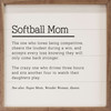 Softball Mom: The one who loves being competitive, cheers the loudest during a win, and accepts every loss knowing they will only come back stronger. The crazy one who drives three hours and sits another four to watch their daughters plays. See also: Super Mom, Wonder Woman, Queen - Wood Framed Sign