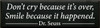 10x36 Black board with White text

Don’t cry because it’s over,
Smile because it happened.
- Dr. Seuss -