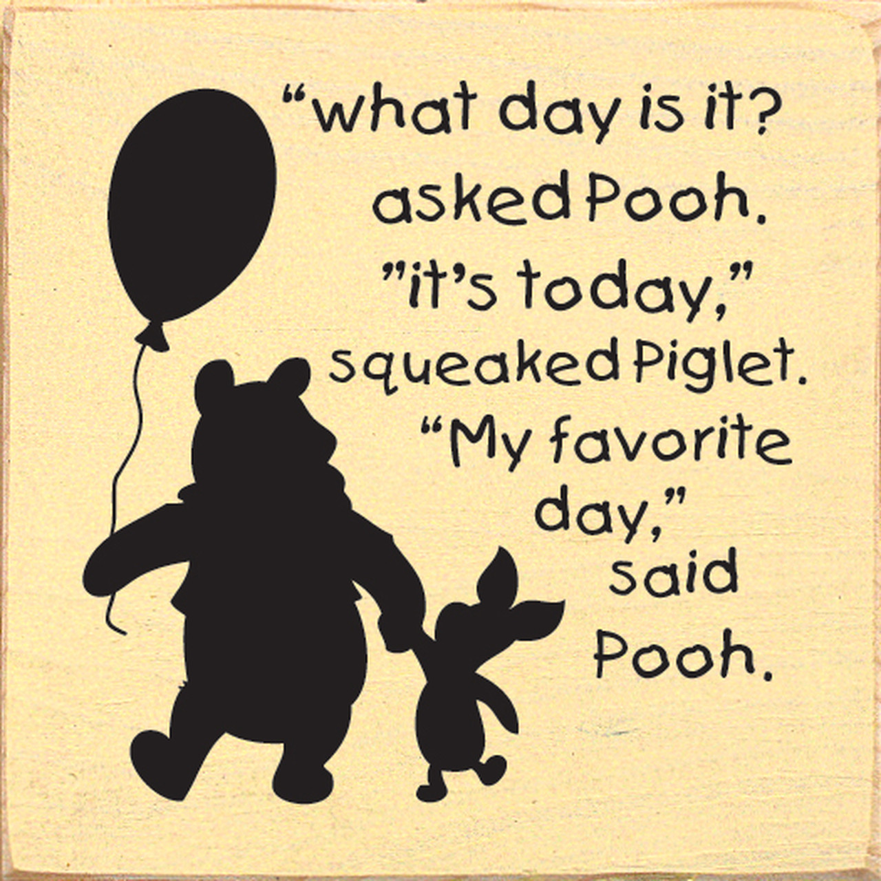 Pooh What Day Is It What Day Is It? Asked Pooh. It's Today, Squeaked Piglet. My Favorite Day,  Said Pooh. Wood Sign 7X7 - Country Marketplace