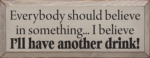 Wood Sign - Everybody should believe in something I believe I'll have another drink!