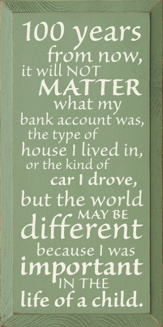 100 Years From Now, It Will Not Matter What My Bank Account Was, The Type Of House I Lived In, Or The Kind Of Car I Drove, But The World May Be Different Because I Was Important In The Life Of A Child. Wood Sign