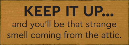 Keep it up and you'll be that strange smell coming from the attic