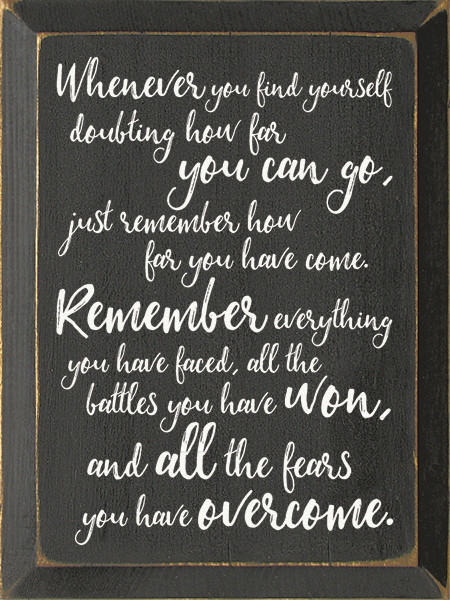 Whenever You Find Yourself Doubting How Far You Can Go, Just Remember How Far You Have Come. Remember Everything You Have Faced, All The Battles You Have Won, And All The Fears You Have Overcome. Wood Sign