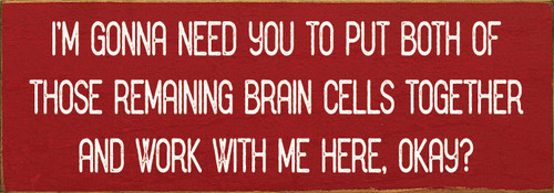 I'm gonna need you to put both of those remaining brain cells together and work with me here, okay?