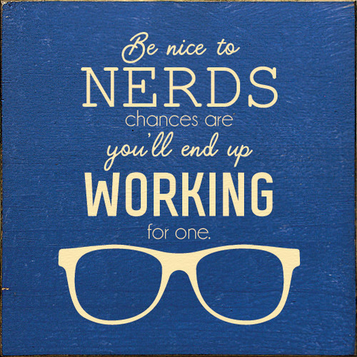 Be nice to nerds. Chances are you'll end up working for one. Wooden Sign