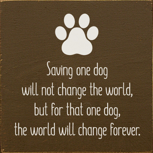 Saving One Dog Will Not Change The World, But For That One Dog, The World Will Change Forever. - Wood Sign 7x7