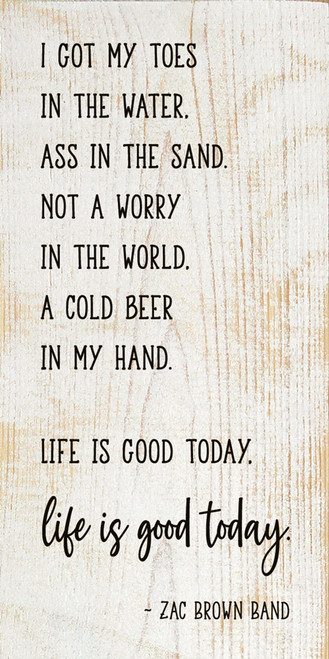 I got my toes in the water, ass in the sand, not a worry in the world, a cold beer in my hand. Life is good today. Life is good today. - Zac Brown Band Wooden Sign