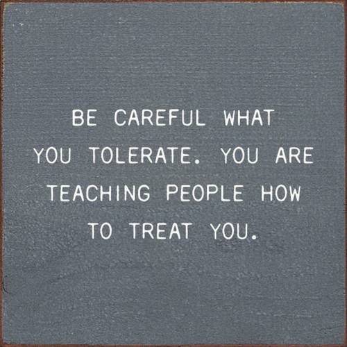 Be Careful What You Tolerate. You Are Teaching People How To Treat You. - Wood Sign 7x7