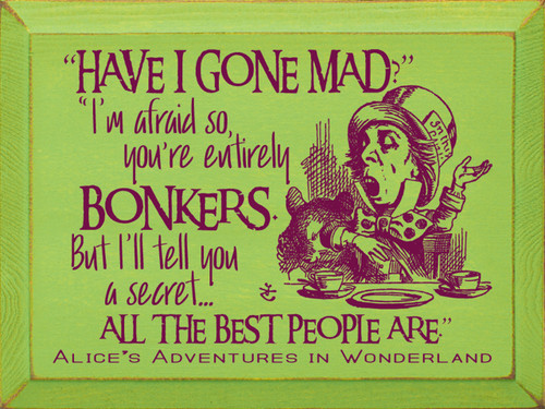 "Have I Gone Mad?" "I'm Afraid So, You're Entirely Bonkers. But I'll Tell You A Secret... All The Best People Are." -Alice's Adventures In Wonderland - Wooden Sign

