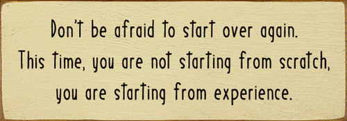 Don't be afraid to start over again. This time, you are not starting from scratch you are starting from experience. Wall Sign