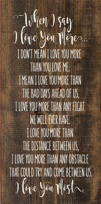 WALNUT - When I say I love you more...I don't mean I love you more than you love me. I mean I love you more than the bad days ahead of us, I love you more than any fight we will ever have. I love you more than the distance between us, I love you more than any obstacle that could try and come between us. I love you most. Wooden Sign