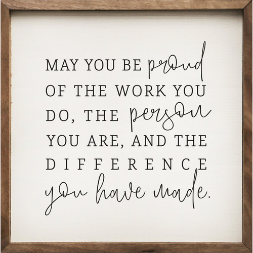 May You Be Proud Of The Work You Do, The Person You Are, And The Difference You Have Made. Wood Framed Sign