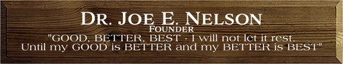 6x32 Walnut Stain board with White text

Dr. Joe E Nelson
Founder

"GOOD, BETTER, BEST - I will not let it rest.
Until my GOOD is BETTER and my BETTER is BEST"