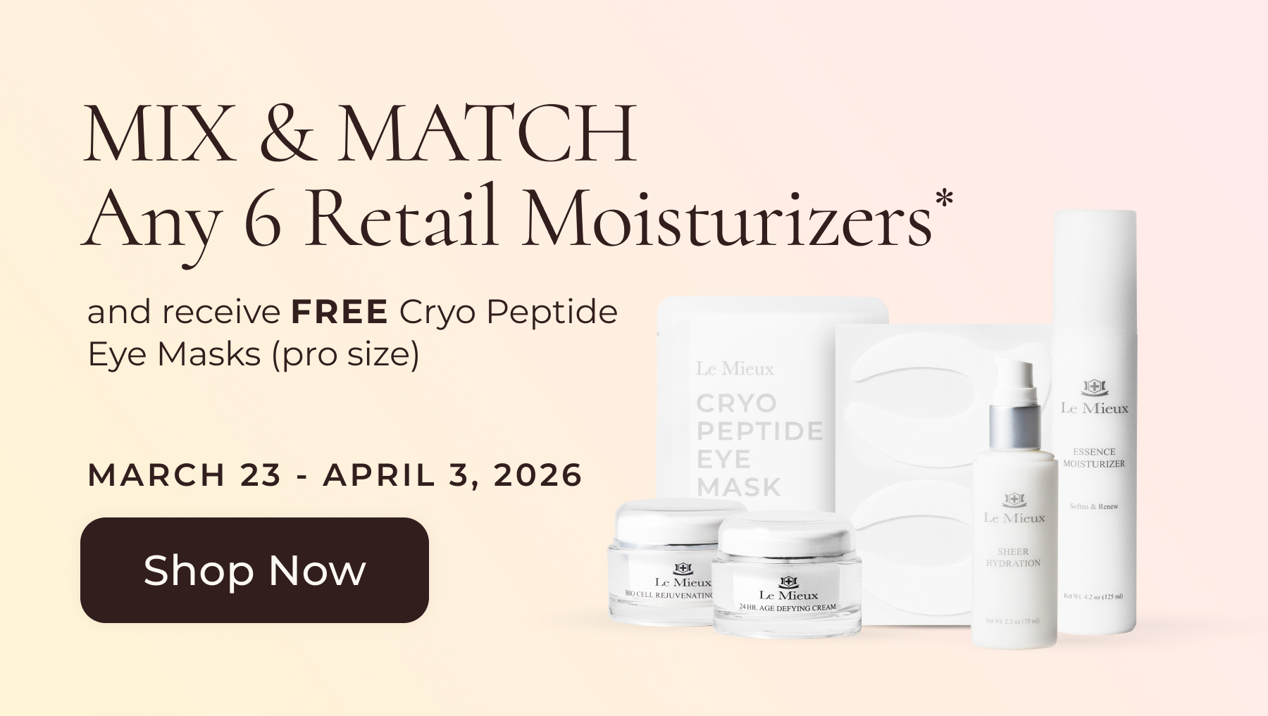 MIX & MATCH Any 6 Retail Moisturizers* and receive FREE Cryo Peptide Eye Masks (pro size) March 23 - April 3, 2026. SHOP NOW.