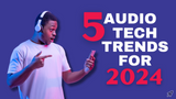 The Top 5 Audio Technology Trends to Expect in 2024