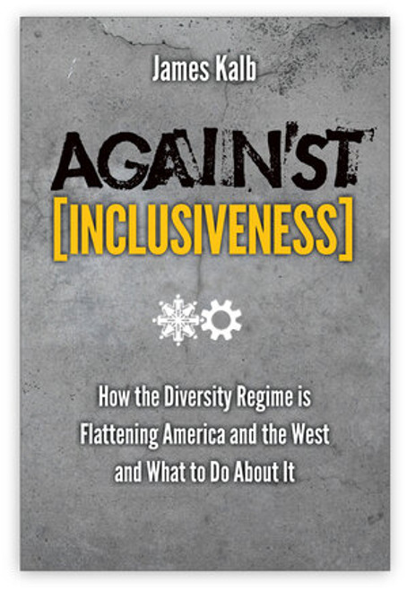 Against Inclusiveness - How the Diversity Regime is Flattening America and the West and What to Do About It by James Kalb