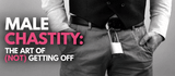 Male Chastity: The Art of (Not) Getting Off